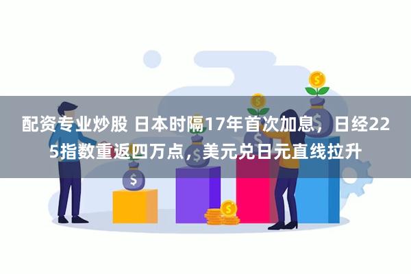 配资专业炒股 日本时隔17年首次加息，日经225指数重返四万点，美元兑日元直线拉升