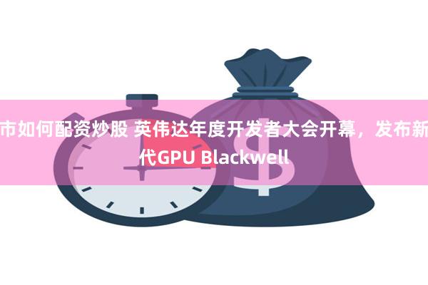 股市如何配资炒股 英伟达年度开发者大会开幕，发布新一代GPU Blackwell