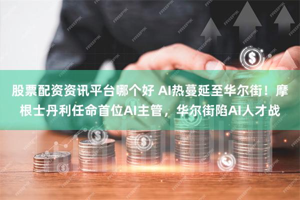 股票配资资讯平台哪个好 AI热蔓延至华尔街！摩根士丹利任命首位AI主管，华尔街陷AI人才战