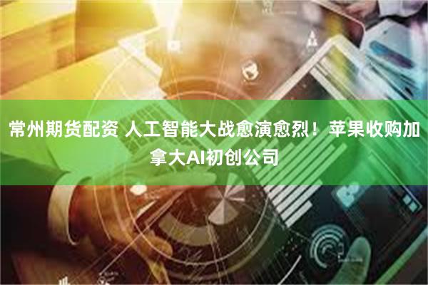 常州期货配资 人工智能大战愈演愈烈！苹果收购加拿大AI初创公司