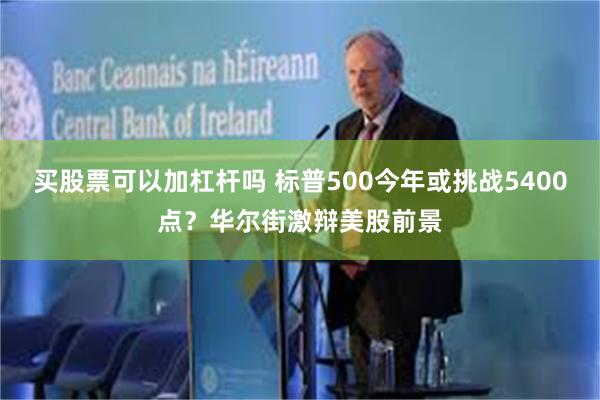 买股票可以加杠杆吗 标普500今年或挑战5400点？华尔街激辩美股前景