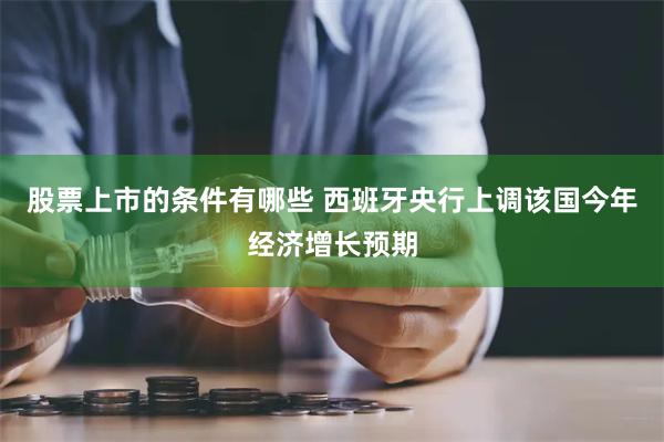 股票上市的条件有哪些 西班牙央行上调该国今年经济增长预期