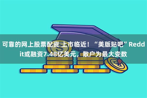 可靠的网上股票配资 上市临近！“美版贴吧”Reddit或融资7.48亿美元，散户为最大变数