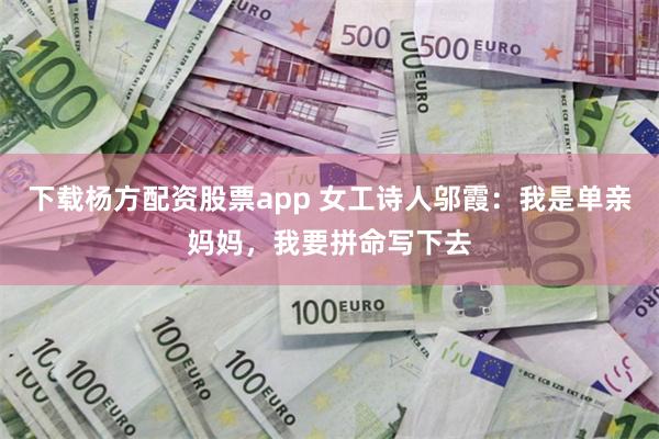 下载杨方配资股票app 女工诗人邬霞：我是单亲妈妈，我要拼命写下去