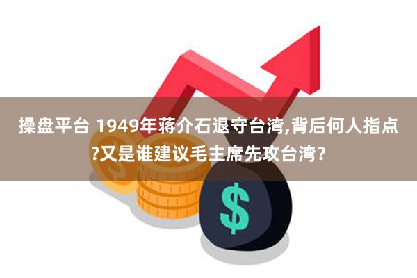 操盘平台 1949年蒋介石退守台湾,背后何人指点?又是谁建议毛主席先攻台湾？