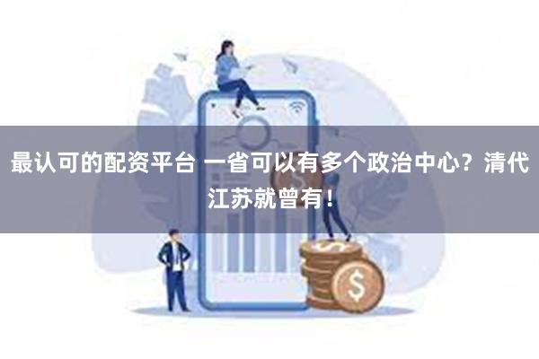 最认可的配资平台 一省可以有多个政治中心？清代江苏就曾有！