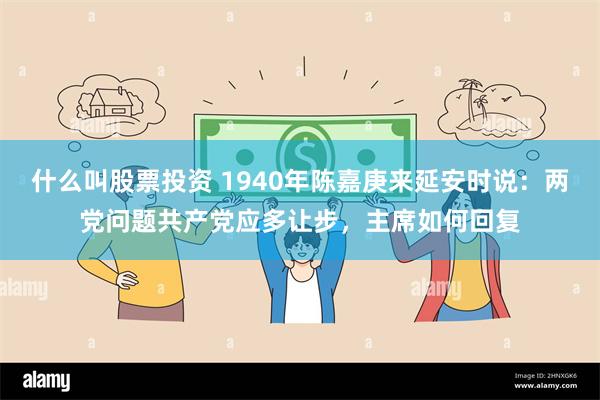 什么叫股票投资 1940年陈嘉庚来延安时说：两党问题共产党应多让步，主席如何回复