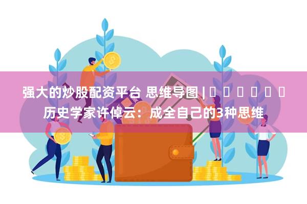 强大的炒股配资平台 思维导图 | ​​​​​​历史学家许倬云：成全自己的3种思维