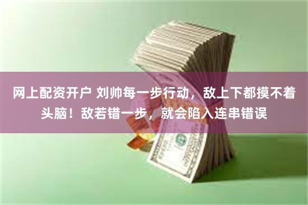 网上配资开户 刘帅每一步行动，敌上下都摸不着头脑！敌若错一步，就会陷入连串错误