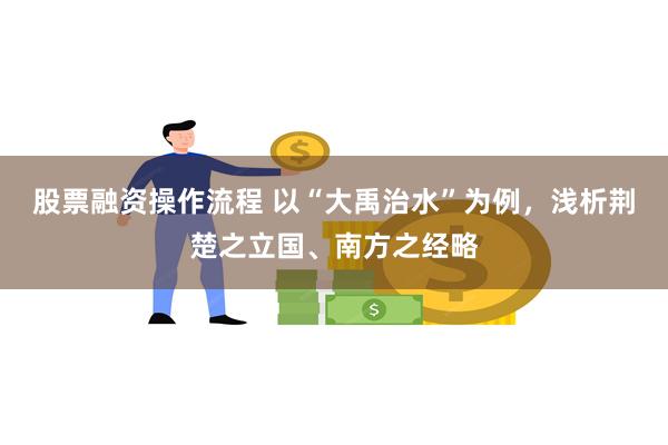 股票融资操作流程 以“大禹治水”为例，浅析荆楚之立国、南方之经略