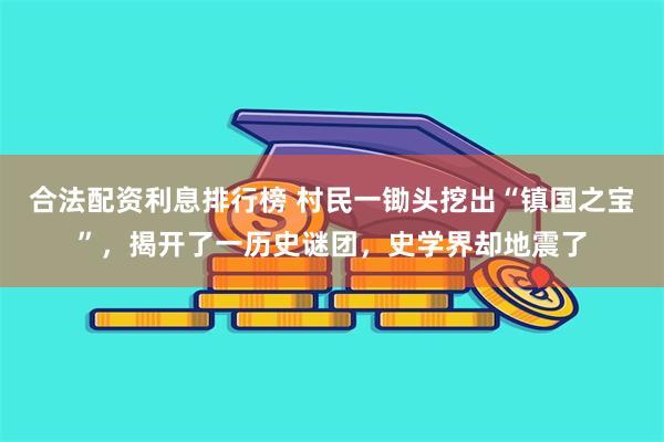 合法配资利息排行榜 村民一锄头挖出“镇国之宝”，揭开了一历史谜团，史学界却地震了