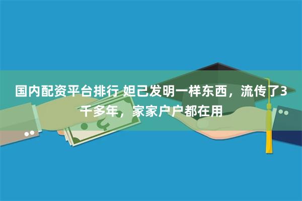 国内配资平台排行 妲己发明一样东西，流传了3千多年，家家户户都在用