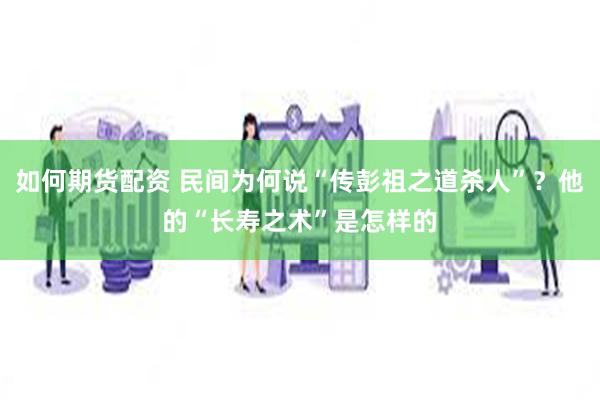 如何期货配资 民间为何说“传彭祖之道杀人”？他的“长寿之术”是怎样的