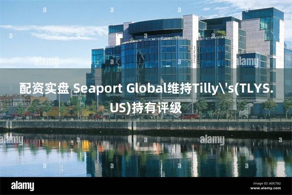 配资实盘 Seaport Global维持Tilly's(TLYS.US)持有评级