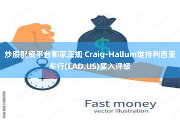 炒股配资平台哪家正规 Craig-Hallum维持利西亚车行(LAD.US)买入评级