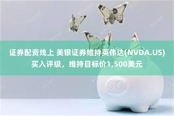 证券配资线上 美银证券维持英伟达(NVDA.US)买入评级，维持目标价1,500美元