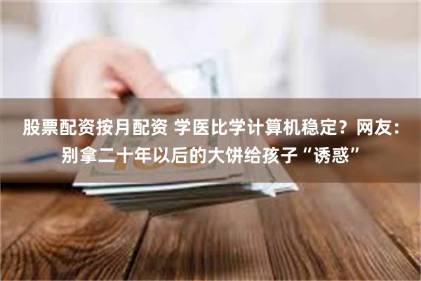 股票配资按月配资 学医比学计算机稳定？网友：别拿二十年以后的大饼给孩子“诱惑”