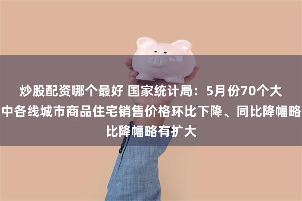 炒股配资哪个最好 国家统计局：5月份70个大中城市中各线城市商品住宅销售价格环比下降、同比降幅略有扩大