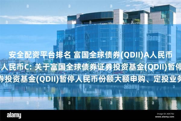 安全配资平台排名 富国全球债券(QDII)A人民币,富国全球债券(QDII)人民币C: 关于富国全球债券证券投资基金(QDII)暂停人民币份额大额申购、定投业务的公告