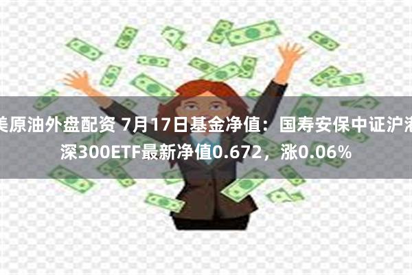 美原油外盘配资 7月17日基金净值：国寿安保中证沪港深300ETF最新净值0.672，涨0.06%