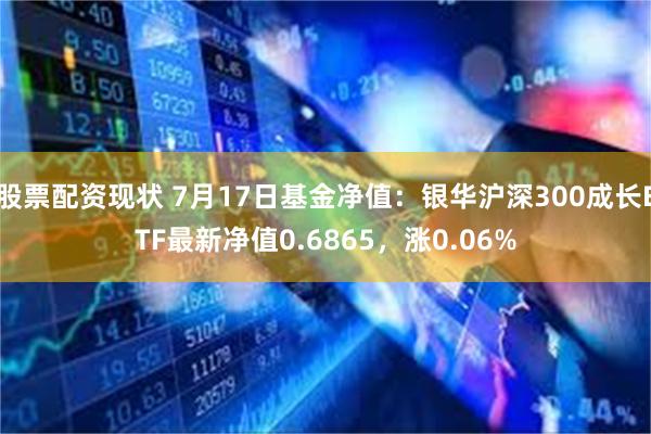 股票配资现状 7月17日基金净值：银华沪深300成长ETF最新净值0.6865，涨0.06%