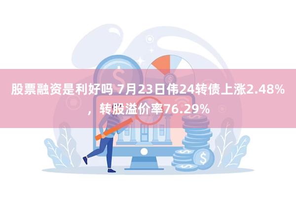 股票融资是利好吗 7月23日伟24转债上涨2.48%，转股溢价率76.29%