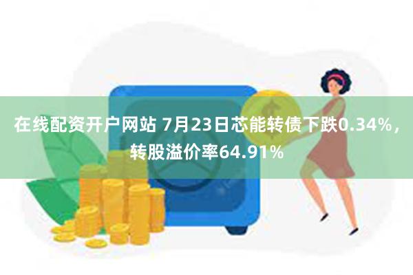 在线配资开户网站 7月23日芯能转债下跌0.34%，转股溢价率64.91%