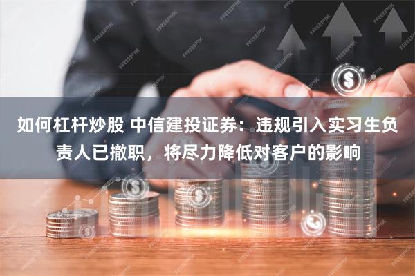 如何杠杆炒股 中信建投证券：违规引入实习生负责人已撤职，将尽力降低对客户的影响