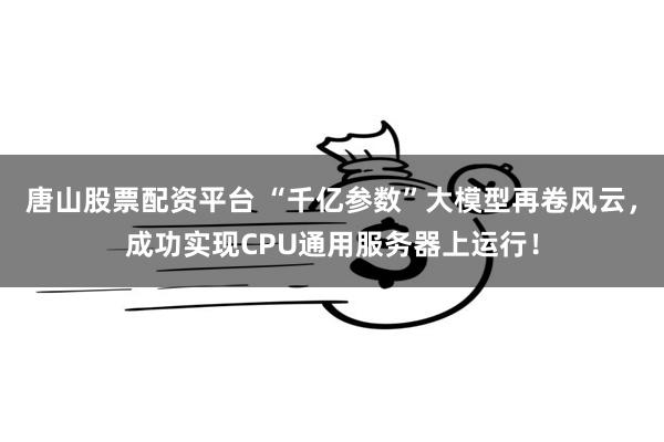 唐山股票配资平台 “千亿参数”大模型再卷风云，成功实现CPU通用服务器上运行！