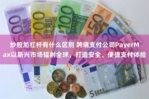 炒股加杠杆有什么区别 跨境支付公司PayerMax以新兴市场辐射全球，打造安全、便捷支付体验