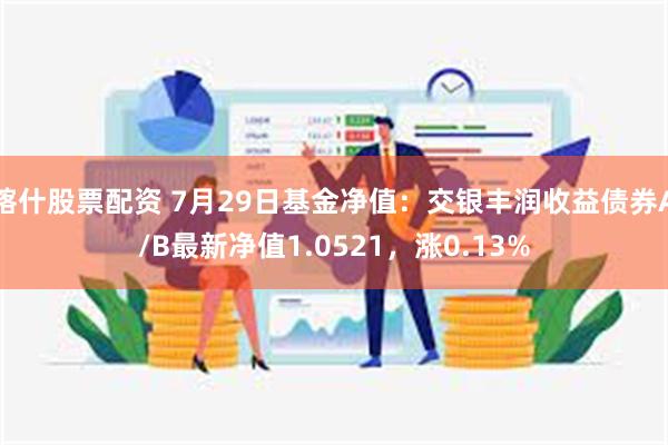 喀什股票配资 7月29日基金净值：交银丰润收益债券A/B最新净值1.0521，涨0.13%