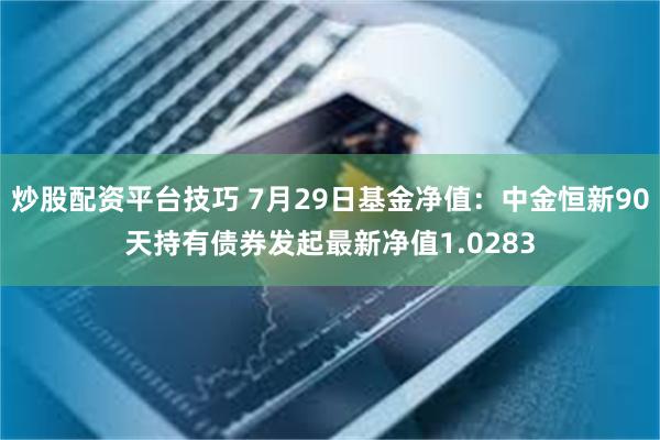 炒股配资平台技巧 7月29日基金净值：中金恒新90天持有债券发起最新净值1.0283