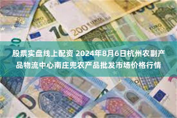 股票实盘线上配资 2024年8月6日杭州农副产品物流中心南庄兜农产品批发市场价格行情