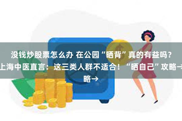 没钱炒股票怎么办 在公园“晒背”真的有益吗？上海中医直言：这三类人群不适合！“晒自己”攻略→