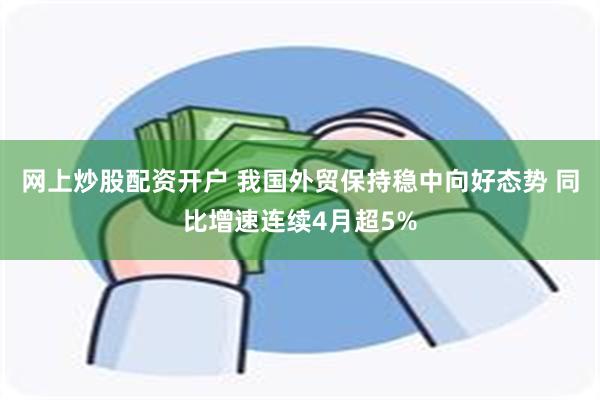 网上炒股配资开户 我国外贸保持稳中向好态势 同比增速连续4月超5%