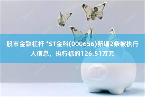 股市金融杠杆 *ST金科(000656)新增2条被执行人信息，执行标的126.51万元