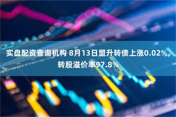 实盘配资查询机构 8月13日盟升转债上涨0.02%，转股溢价率97.8%