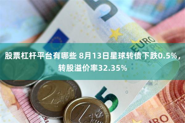 股票杠杆平台有哪些 8月13日星球转债下跌0.5%，转股溢价率32.35%