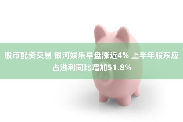 股市配资交易 银河娱乐早盘涨近4% 上半年股东应占溢利同比增加51.8%