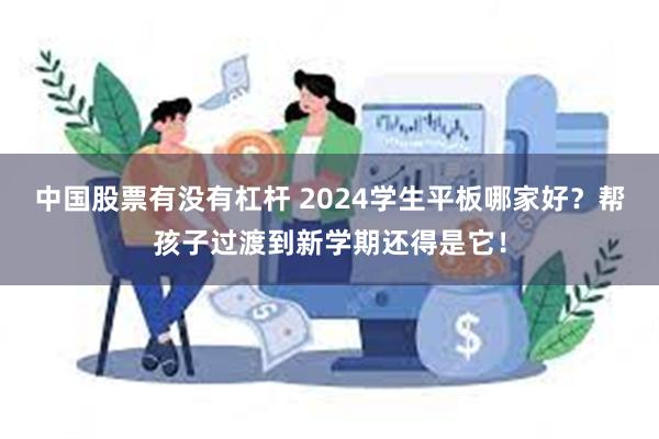 中国股票有没有杠杆 2024学生平板哪家好？帮孩子过渡到新学期还得是它！