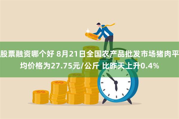 股票融资哪个好 8月21日全国农产品批发市场猪肉平均价格为27.75元/公斤 比昨天上升0.4%