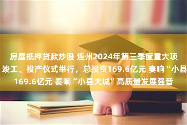 房屋抵押贷款炒股 连州2024年第三季度重大项目签约、奠基、开工、竣工、投产仪式举行，总投资169.6亿元 奏响“小县大城”高质量发展强音