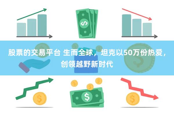 股票的交易平台 生而全球，坦克以50万份热爱，创领越野新时代