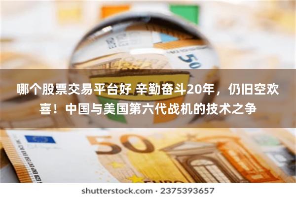 哪个股票交易平台好 辛勤奋斗20年，仍旧空欢喜！中国与美国第六代战机的技术之争