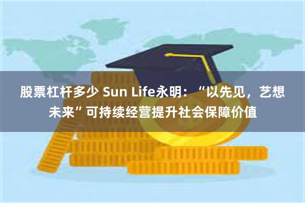 股票杠杆多少 Sun Life永明：“以先见，艺想未来”可持续经营提升社会保障价值