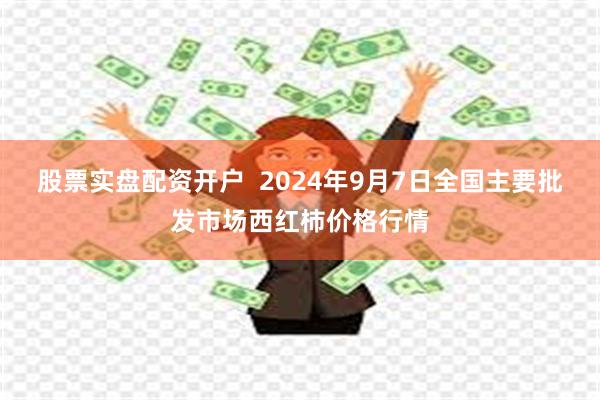 股票实盘配资开户  2024年9月7日全国主要批发市场西红柿价格行情