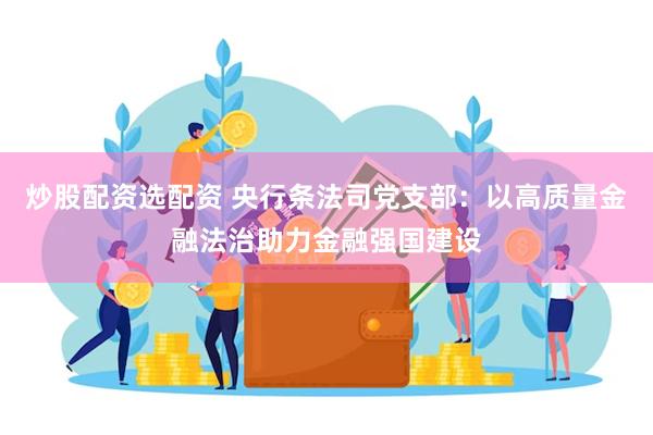 炒股配资选配资 央行条法司党支部：以高质量金融法治助力金融强国建设