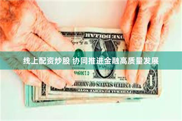 线上配资炒股 协同推进金融高质量发展