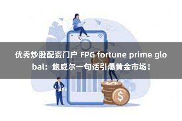 优秀炒股配资门户 FPG fortune prime global：鲍威尔一句话引爆黄金市场！