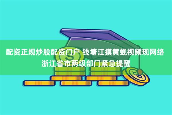 配资正规炒股配资门户 钱塘江摸黄蚬视频现网络 浙江省市两级部门紧急提醒